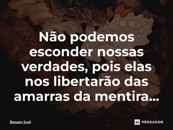 ⁠Não podemos esconder nossas verdades, pois elas nos libertarão das amarras da mentira...... Frase de Renato José.