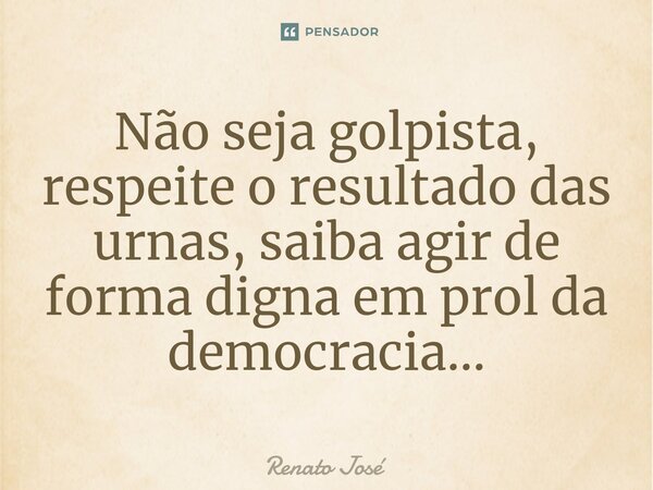 Não seja golpista, respeite o resultado das urnas, saiba agir de forma digna em prol da democracia...⁠... Frase de Renato José.