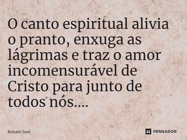 ⁠O canto espiritual alivia o pranto, enxuga as lágrimas e traz o amor incomensurável de Cristo para junto de todos nós....... Frase de Renato José.