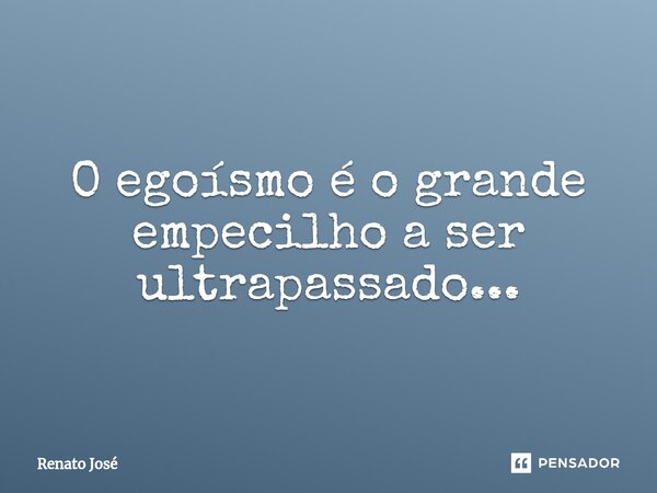 O egoísmo é o grande empecilho a ser ultrapassado...⁠... Frase de Renato José.