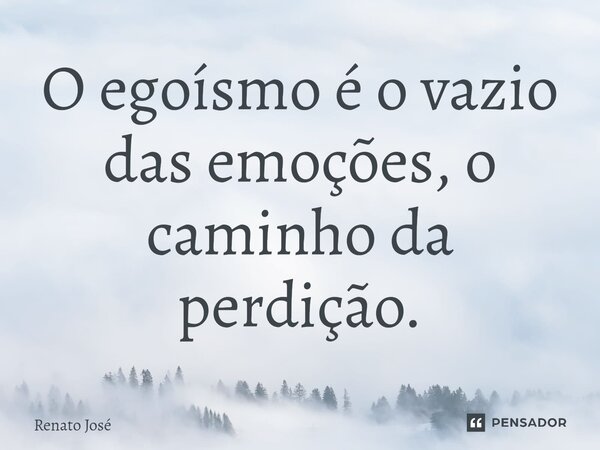 ⁠O egoísmo é o vazio das emoções, o caminho da perdição.... Frase de Renato José.