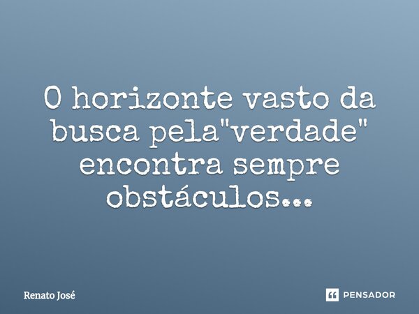 O horizonte vasto da busca pela "verdade" encontra sempre obstáculos...⁠... Frase de Renato José.