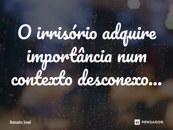 O irrisório adquire importância num contexto desconexo...⁠... Frase de Renato José.