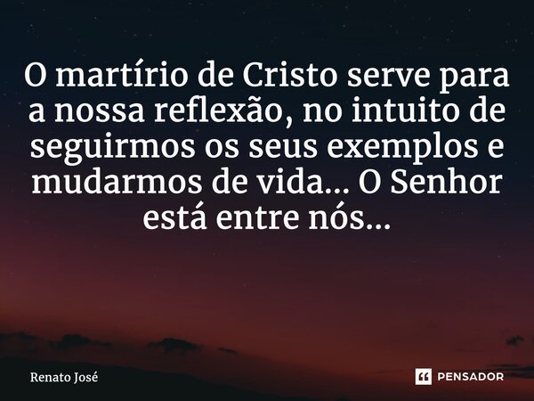 O martírio de Cristo serve para a nossa reflexão, no intuito de seguirmos os seus exemplos e mudarmos de vida... O Senhor está entre nós... ⁠... Frase de Renato José.