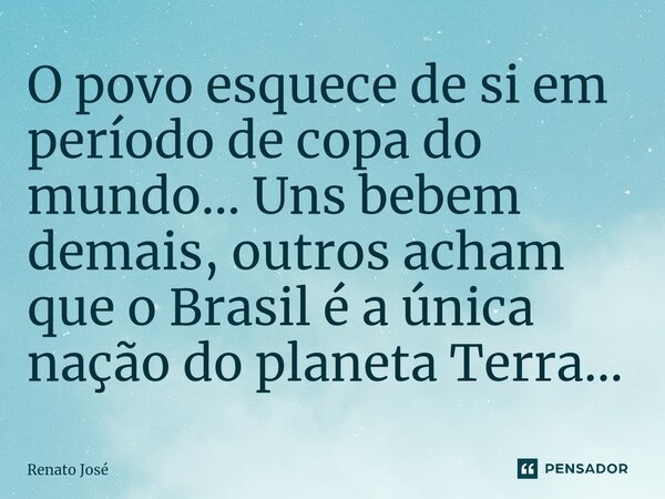 O povo esquece de si em período de copa do mundo...⁠ Uns bebem demais, outros acham que o Brasil é a única nação do planeta Terra...... Frase de Renato José.