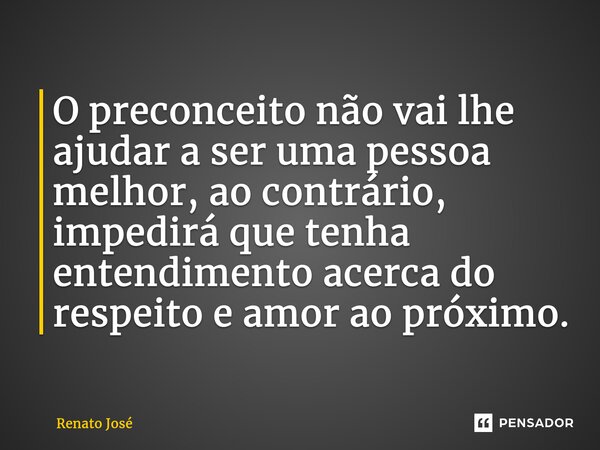 ⁠O preconceito não vai lhe ajudar a ser uma pessoa melhor, ao contrário, impedirá que tenha entendimento acerca do respeito e amor ao próximo.... Frase de Renato José.