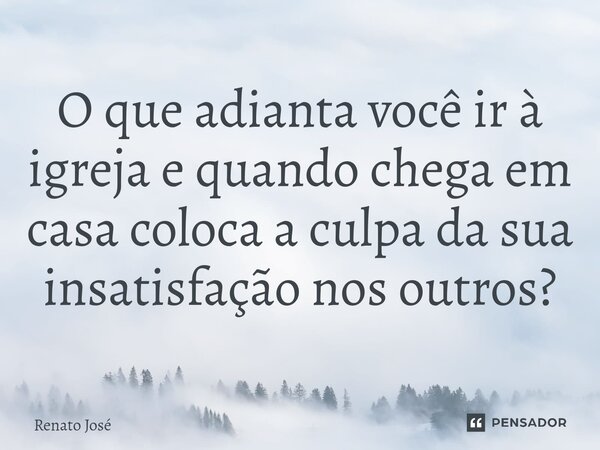 ⁠O que adianta você ir à igreja e quando chega em casa coloca a culpa da sua insatisfação nos outros?... Frase de Renato José.