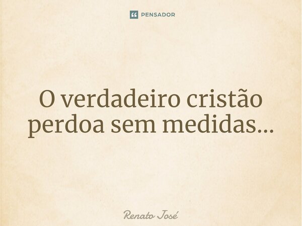 O verdadeiro cristão perdoa sem medidas...⁠... Frase de Renato José.