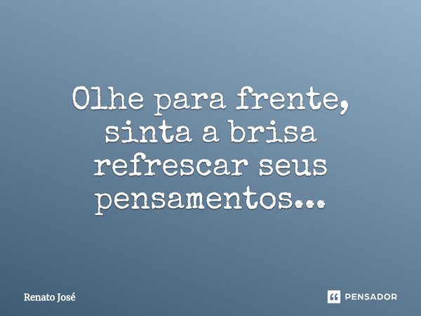 Olhe para frente, sinta a brisa refrescar seus pensamentos...⁠... Frase de Renato José.