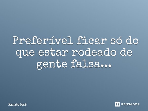 ⁠ Preferível ficar só do que estar rodeado de gente falsa...... Frase de Renato José.