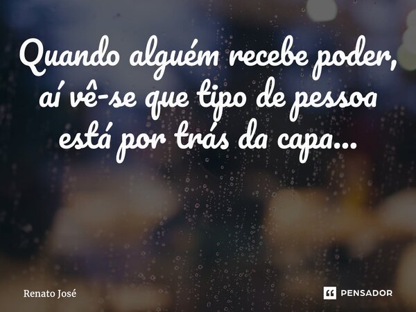 Quando alguém recebe poder, aí vê-se que tipo de pessoa está por trás da capa... ⁠... Frase de Renato José.