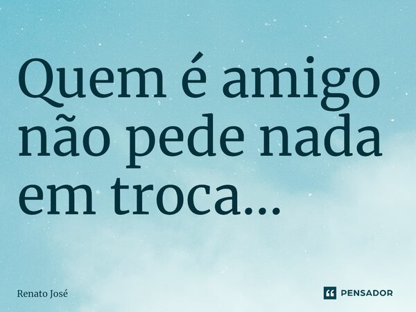 ⁠Quem é amigo não pede nada em troca...... Frase de Renato José.