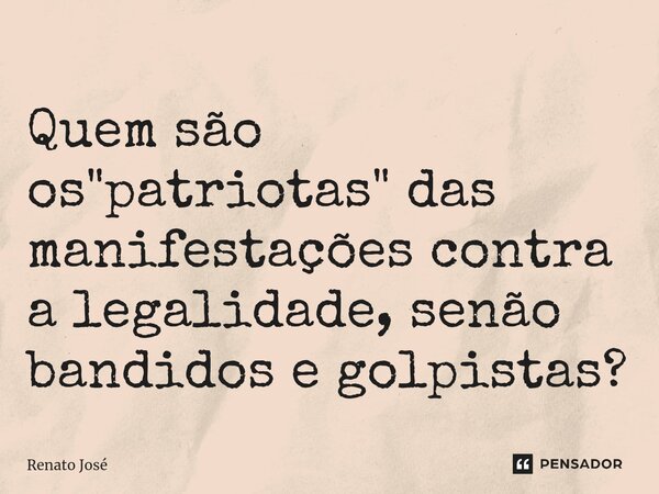 Quem são os "patriotas" das manifestações contra a legalidade, senão bandidos e golpistas?... Frase de Renato José.