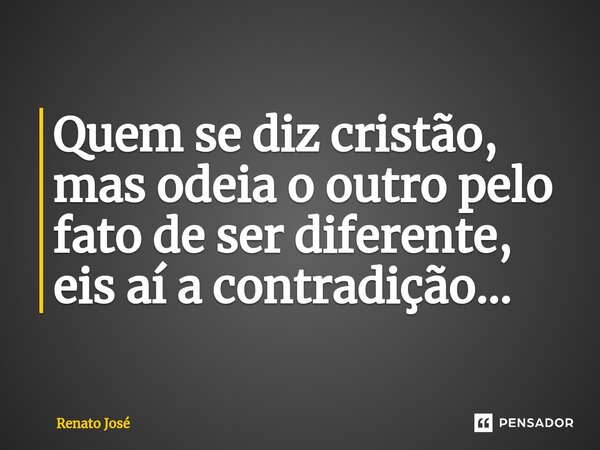 ⁠Quem se diz cristão, mas odeia o outro pelo fato de ser diferente, eis aí a contradição...... Frase de Renato José.