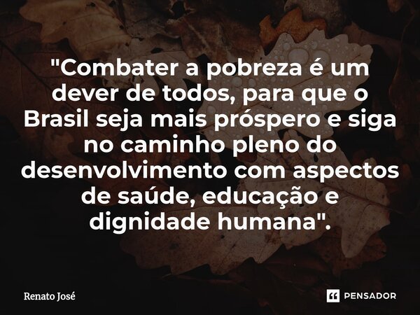 ⁠"Combater a pobreza é um dever de todos, para que o Brasil seja mais próspero e siga no caminho pleno do desenvolvimento com aspectos de saúde, educação e... Frase de Renato José.