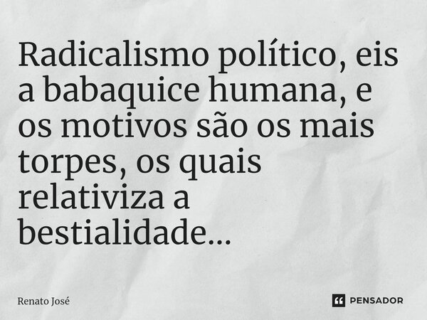 ⁠Radicalismo político, eis a babaquice humana, e os motivos são os mais torpes, os quais relativiza a bestialidade...... Frase de Renato José.