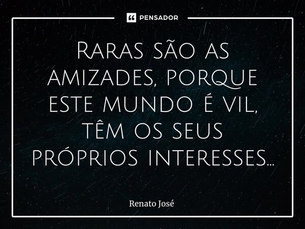 Raras são as amizades, porque este mundo é vil, têm os seus próprios interesses...... Frase de Renato José.