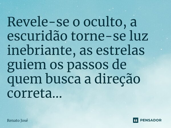 Revele-se o oculto, a escuridão torne-se luz inebriante, as estrelas guiem os passos de quem busca a direção correta...... Frase de Renato José.