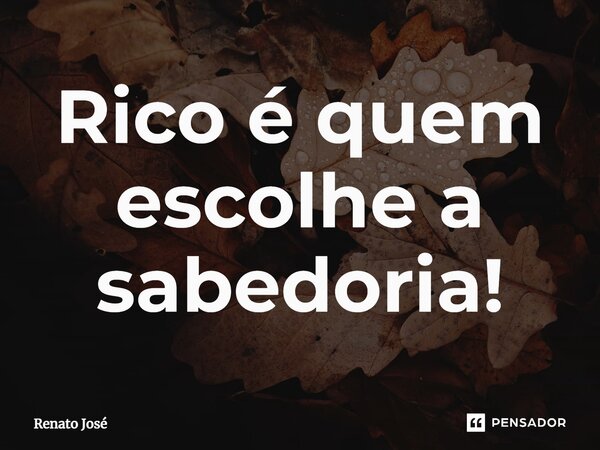 Rico é quem escolhe a sabedoria!⁠... Frase de Renato José.