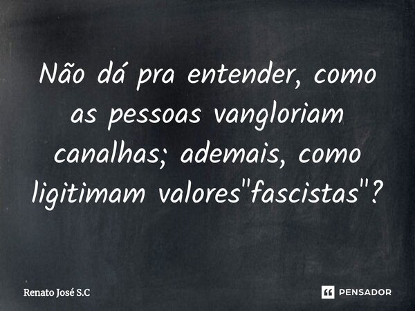 ⁠Não dá pra entender, como as pessoas vangloriam canalhas; ademais, como ligitimam valores "fascistas"?... Frase de Renato José S.C.
