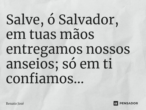 ⁠Salve, ó Salvador, em tuas mãos entregamos nossos anseios; só em ti confiamos...... Frase de Renato José.