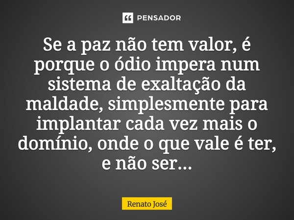⁠Se a paz não tem valor, é porque o ódio impera num sistema de exaltação da maldade, simplesmente para implantar cada vez mais o domínio, onde o que vale é ter,... Frase de Renato José.