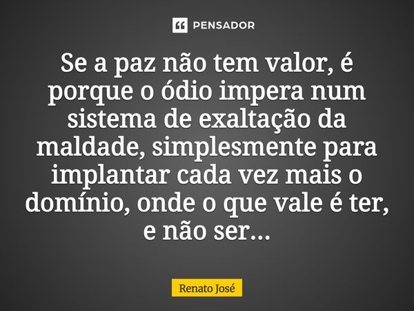 ⁠Se a paz não tem valor, é porque o ódio impera, num sistema de exaltação da maldade, simplesmente para implantar cada vez mais o domínio, onde o que vale é ter... Frase de Renato José.