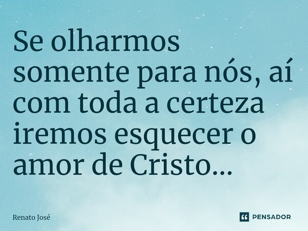 ⁠Se olharmos somente para nós, aí com toda a certeza iremos esquecer o amor de Cristo...... Frase de Renato José.