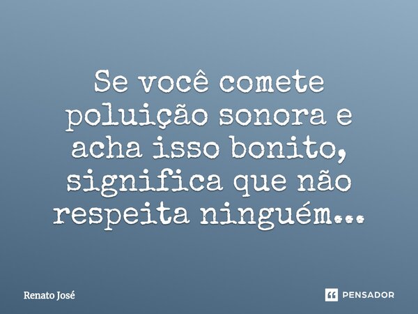 ⁠Se você comete poluição sonora e acha isso bonito, significa que não respeita ninguém...... Frase de Renato José.