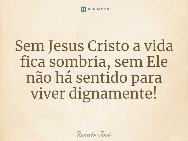 Sem Jesus Cristo a vida fica sombria, sem Ele não há sentido para viver dignamente!⁠... Frase de Renato José.