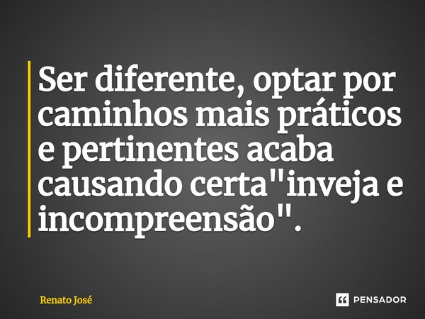 Ser diferente, optar por caminhos mais práticos e pertinentes acaba causando certa "inveja e incompreensão".... Frase de Renato José.