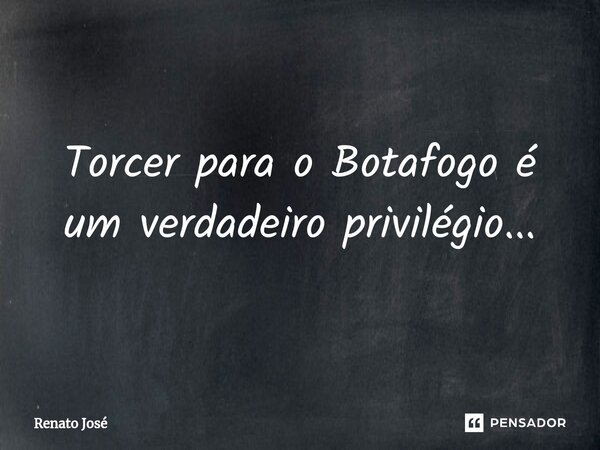⁠Torcer para o Botafogo é um verdadeiro privilégio...... Frase de Renato José.
