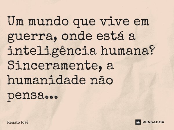 ⁠Um mundo que vive em guerra, onde está a inteligência humana? Sinceramente, a humanidade não pensa...... Frase de Renato José.