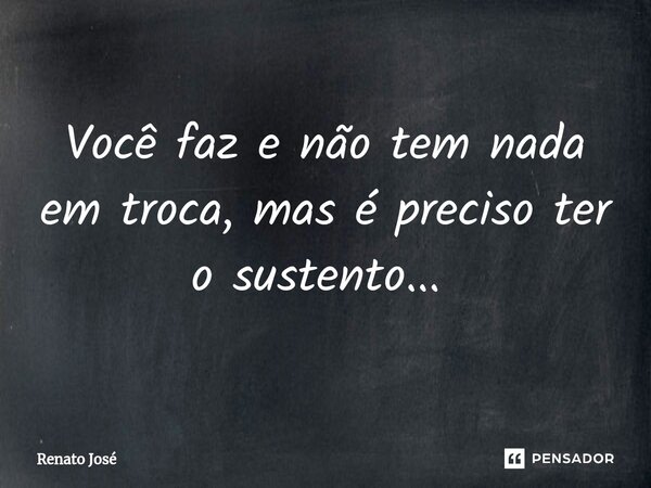 Você faz e não tem nada em troca, mas é preciso ter o sustento... ⁠... Frase de Renato José.