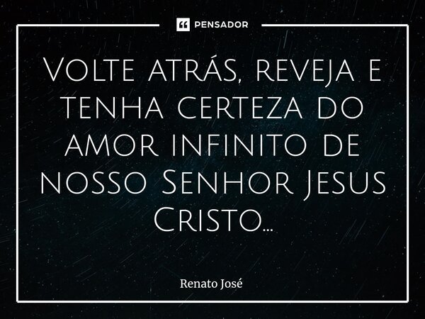 ⁠Volte atrás, reveja e tenha certeza do amor infinito de nosso Senhor Jesus Cristo...... Frase de Renato José.