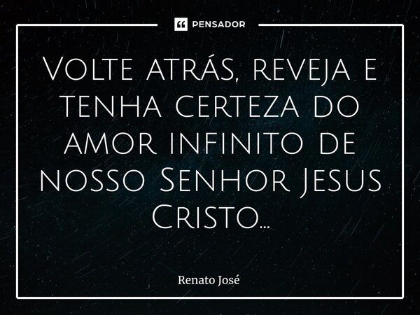 ⁠Volte atrás, reveja e tenha certeza do amor infinito de nosso Senhor Jesus Cristo...... Frase de Renato José.