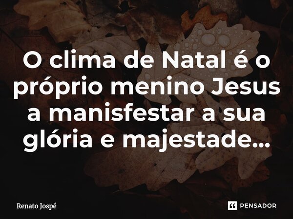 ⁠O clima de Natal é o próprio menino Jesus a manisfestar a sua glória e majestade...... Frase de Renato Jospé.