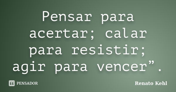 Pensar para acertar; calar para resistir; agir para vencer”.... Frase de Renato Kehl.