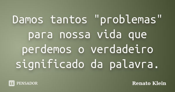 Damos tantos "problemas" para nossa vida que perdemos o verdadeiro significado da palavra.... Frase de Renato Klein.