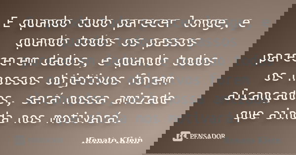 E quando tudo parecer longe, e quando todos os passos parecerem dados, e quando todos os nossos objetivos forem alcançados, será nossa amizade que ainda nos mot... Frase de Renato Klein.