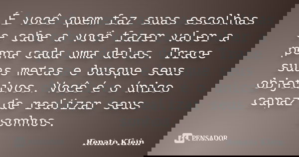É você quem faz suas escolhas e cabe a você fazer valer a pena cada uma delas. Trace suas metas e busque seus objetivos. Você é o único capaz de realizar seus s... Frase de Renato Klein.