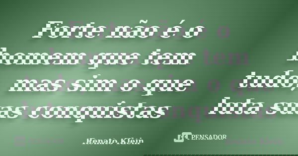 Forte não é o homem que tem tudo, mas sim o que luta suas conquistas... Frase de Renato Klein.