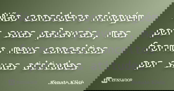 Não considero ninguém por suas palavras, mas formo meus conceitos por suas atitudes... Frase de Renato Klein.