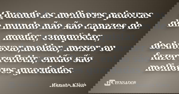 Quando as melhores palavras do mundo não são capazes de mudar, conquistar, desbravar,moldar, mexer ou fazer refletir, então são melhores guardadas.... Frase de Renato Klein.