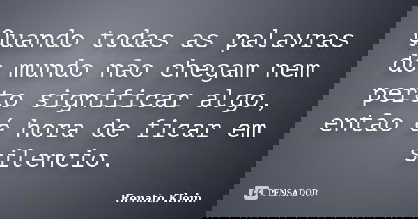 Quando todas as palavras do mundo não chegam nem perto significar algo, então é hora de ficar em silencio.... Frase de Renato Klein.