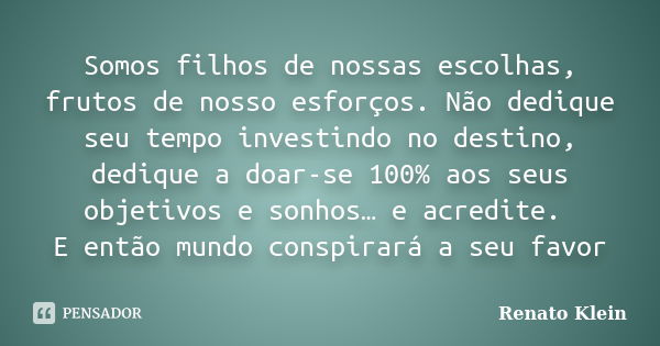 Somos filhos de nossas escolhas, frutos de nosso esforços. Não dedique seu tempo investindo no destino, dedique a doar-se 100% aos seus objetivos e sonhos… e ac... Frase de Renato Klein.