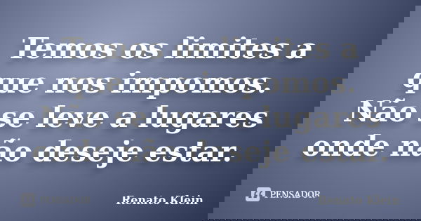 Temos os limites a que nos impomos. Não se leve a lugares onde não deseje estar.... Frase de Renato Klein.