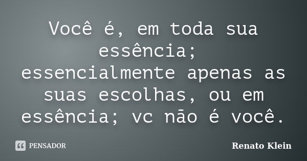 Você é, em toda sua essência; essencialmente apenas as suas escolhas, ou em essência; vc não é você.... Frase de Renato Klein.