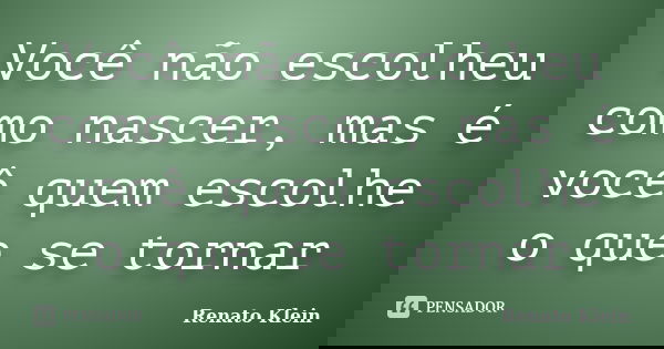 Você não escolheu como nascer, mas é você quem escolhe o que se tornar... Frase de Renato Klein.