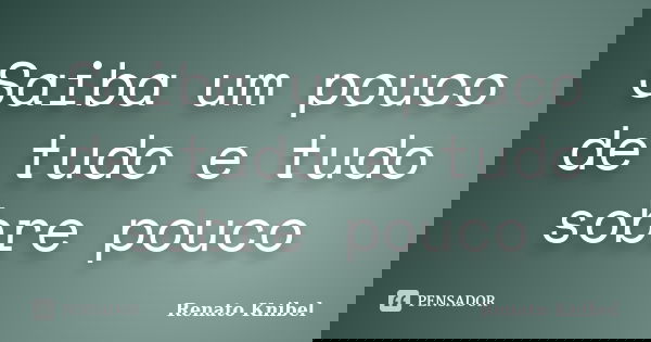Saiba um pouco de tudo e tudo sobre pouco... Frase de Renato Knibel.